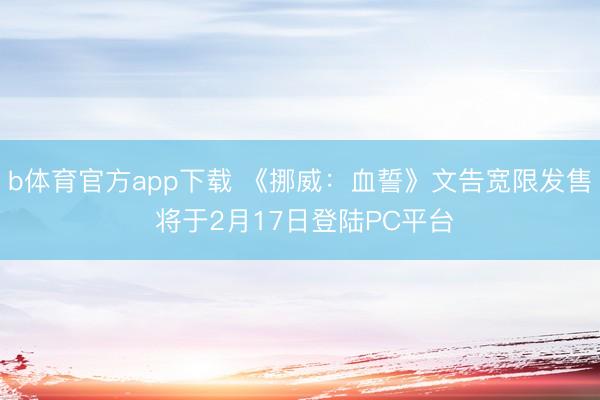 b体育官方app下载 《挪威:血誓》文告宽限发售 将于2月17日登陆PC平台