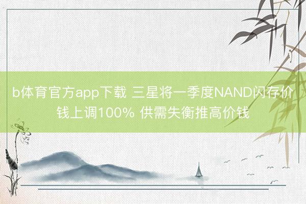 b体育官方app下载 三星将一季度NAND闪存价钱上调100% 供需失衡推高价钱