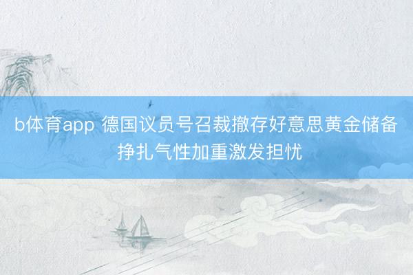 b体育app 德国议员号召裁撤存好意思黄金储备 挣扎气性加重激发担忧