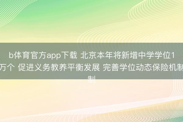 b体育官方app下载 北京本年将新增中学学位1万个 促进义务教养平衡发展 完善学位动态保险机制
