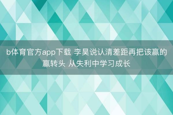 b体育官方app下载 李昊说认清差距再把该赢的赢转头 从失利中学习成长