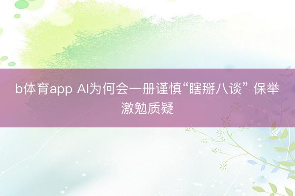 b体育app AI为何会一册谨慎“瞎掰八谈” 保举激勉质疑