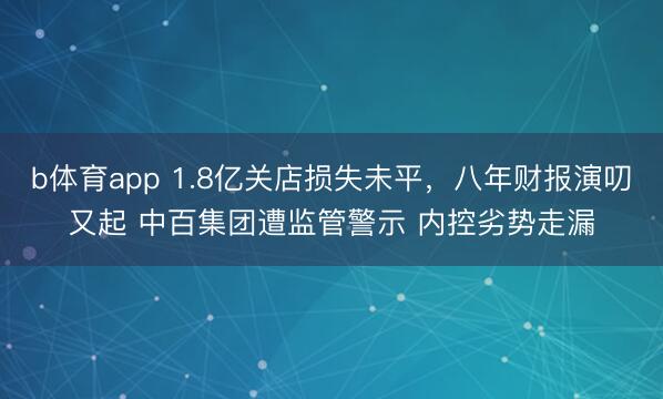 b体育app 1.8亿关店损失未平，八年财报演叨又起 中百集团遭监管警示 内控劣势走漏