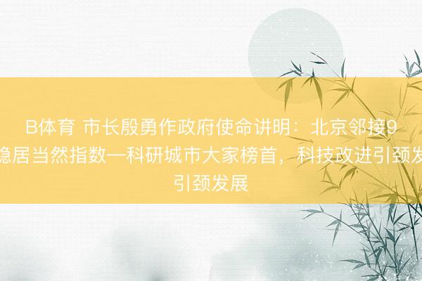 B体育 市长殷勇作政府使命讲明：北京邻接9年稳居当然指数—科研城市大家榜首，科技改进引颈发展
