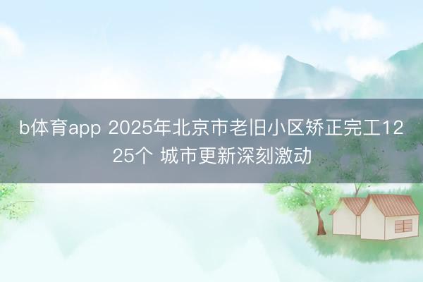 b体育app 2025年北京市老旧小区矫正完工1225个 城市更新深刻激动