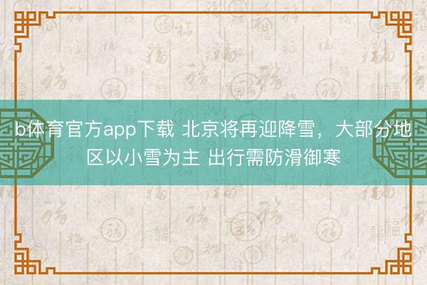 b体育官方app下载 北京将再迎降雪，大部分地区以小雪为主 出行需防滑御寒