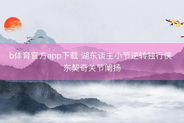 b体育官方app下载 湖东谈主小节逆转独行侠 东契奇关节阐扬
