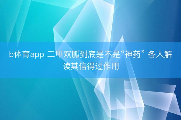 b体育app 二甲双胍到底是不是“神药” 各人解读其信得过作用