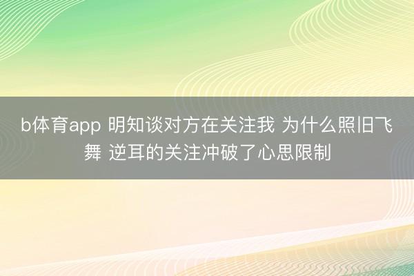 b体育app 明知谈对方在关注我 为什么照旧飞舞 逆耳的关注冲破了心思限制