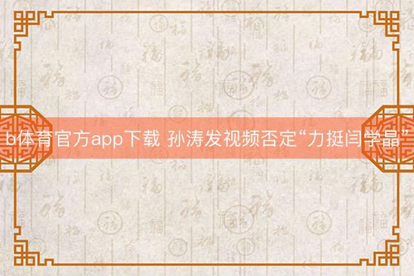 b体育官方app下载 孙涛发视频否定“力挺闫学晶”