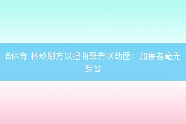 B体育 林珍娜方以扭曲罪告状劫匪：加害者毫无反省