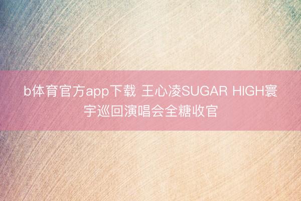 b体育官方app下载 王心凌SUGAR HIGH寰宇巡回演唱会全糖收官