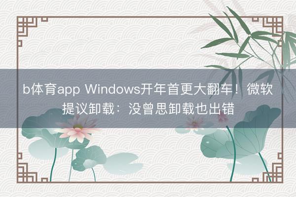 b体育app Windows开年首更大翻车！微软提议卸载：没曾思卸载也出错