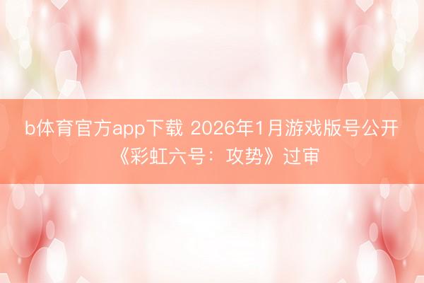 b体育官方app下载 2026年1月游戏版号公开 《彩虹六号：攻势》过审
