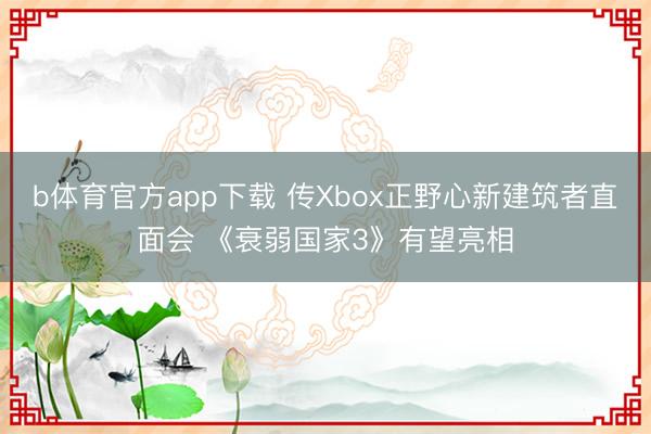 b体育官方app下载 传Xbox正野心新建筑者直面会 《衰弱国家3》有望亮相