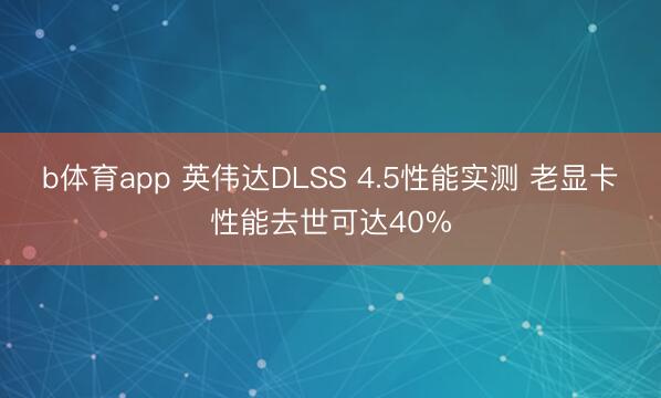 b体育app 英伟达DLSS 4.5性能实测 老显卡性能去世可达40%