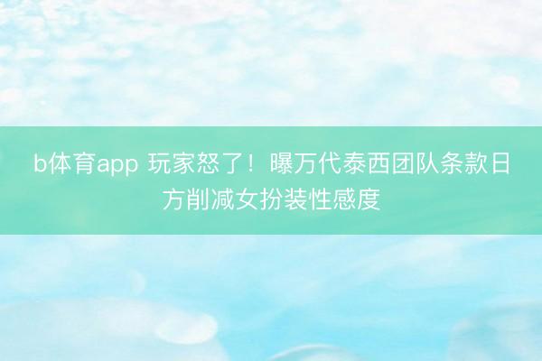 b体育app 玩家怒了！曝万代泰西团队条款日方削减女扮装性感度