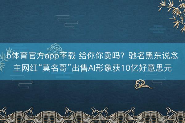 b体育官方app下载 给你你卖吗？驰名黑东说念主网红“莫名哥”出售AI形象获10亿好意思元
