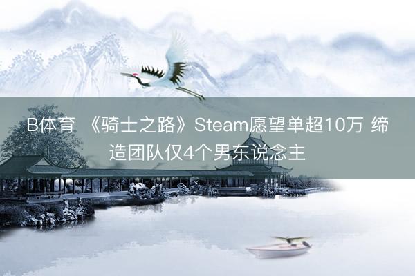 B体育 《骑士之路》Steam愿望单超10万 缔造团队仅4个男东说念主