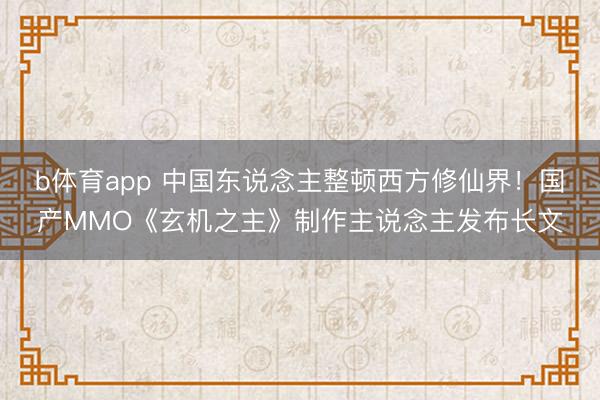 b体育app 中国东说念主整顿西方修仙界！国产MMO《玄机之主》制作主说念主发布长文