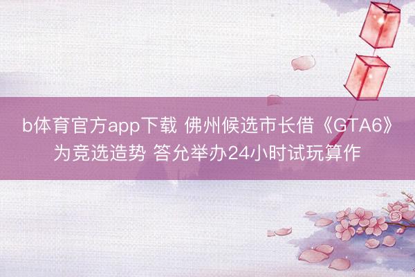 b体育官方app下载 佛州候选市长借《GTA6》为竞选造势 答允举办24小时试玩算作