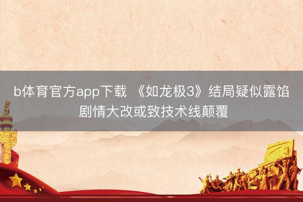 b体育官方app下载 《如龙极3》结局疑似露馅 剧情大改或致技术线颠覆