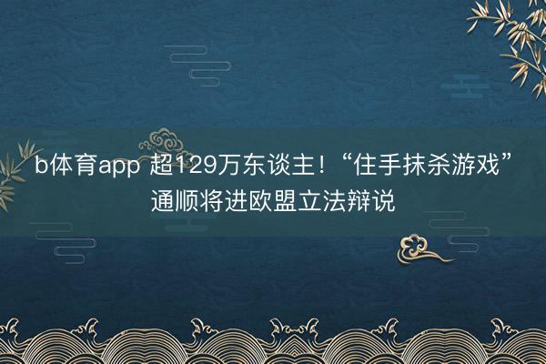 b体育app 超129万东谈主！“住手抹杀游戏”通顺将进欧盟立法辩说