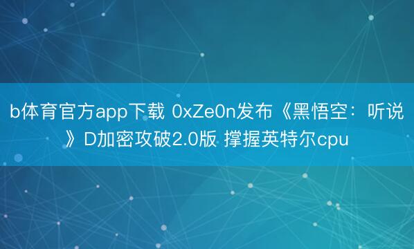 b体育官方app下载 0xZe0n发布《黑悟空:听说》D加密攻破2.0版 撑握英特尔cpu