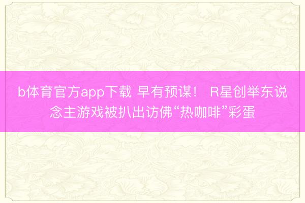 b体育官方app下载 早有预谋！ R星创举东说念主游戏被扒出访佛“热咖啡”彩蛋