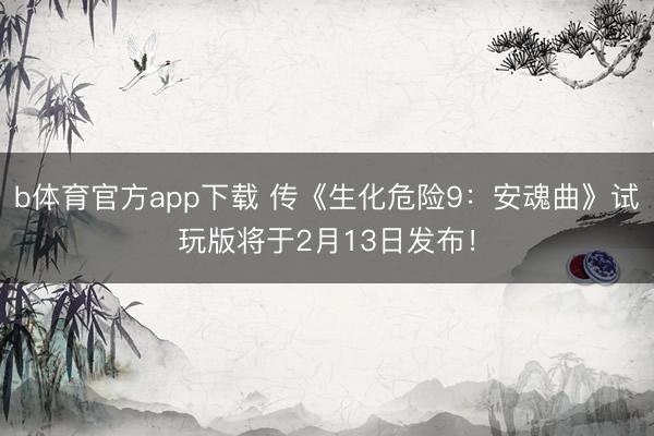 b体育官方app下载 传《生化危险9：安魂曲》试玩版将于2月13日发布！