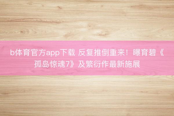 b体育官方app下载 反复推倒重来！曝育碧《孤岛惊魂7》及繁衍作最新施展