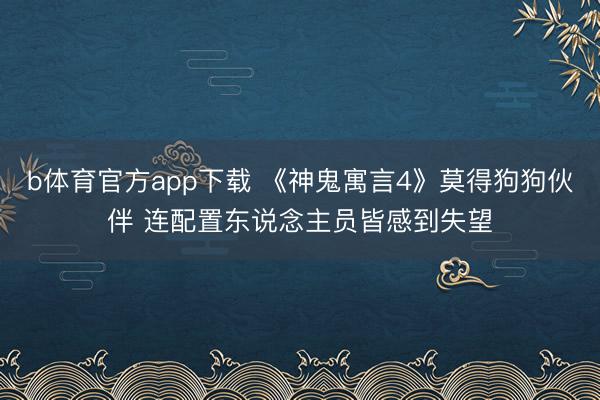 b体育官方app下载 《神鬼寓言4》莫得狗狗伙伴 连配置东说念主员皆感到失望