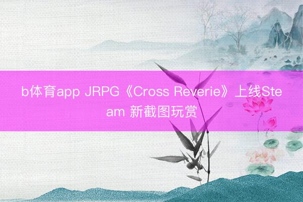 b体育app JRPG《Cross Reverie》上线Steam 新截图玩赏