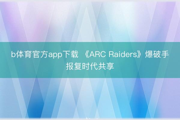 b体育官方app下载 《ARC Raiders》爆破手报复时代共享