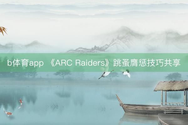 b体育app 《ARC Raiders》跳蚤膺惩技巧共享