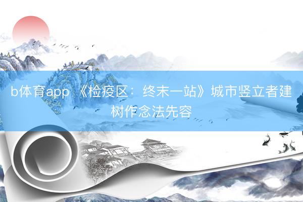 b体育app 《检疫区：终末一站》城市竖立者建树作念法先容