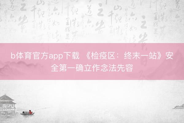 b体育官方app下载 《检疫区:终末一站》安全第一确立作念法先容