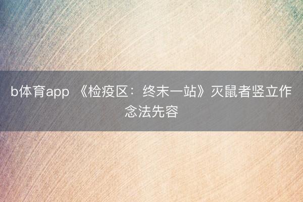 b体育app 《检疫区：终末一站》灭鼠者竖立作念法先容
