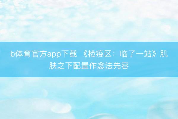 b体育官方app下载 《检疫区:临了一站》肌肤之下配置作念法先容
