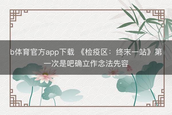 b体育官方app下载 《检疫区：终末一站》第一次是吧确立作念法先容