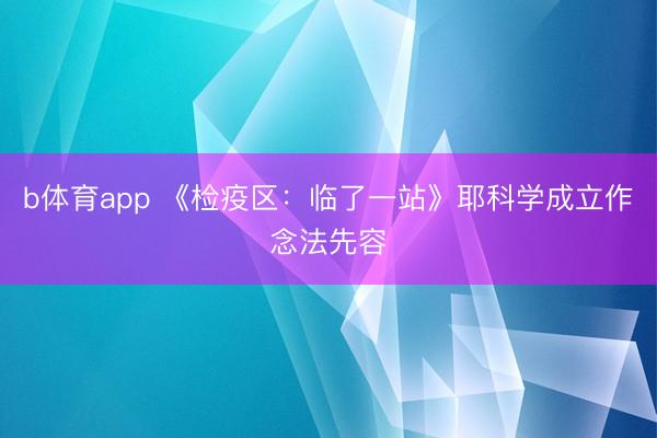 b体育app 《检疫区：临了一站》耶科学成立作念法先容