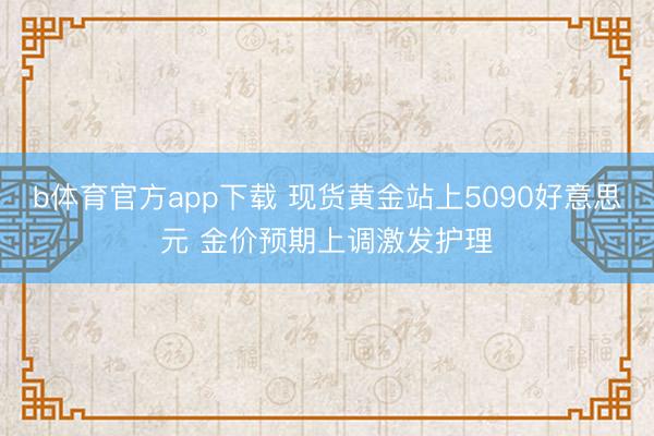 b体育官方app下载 现货黄金站上5090好意思元 金价预期上调激发护理