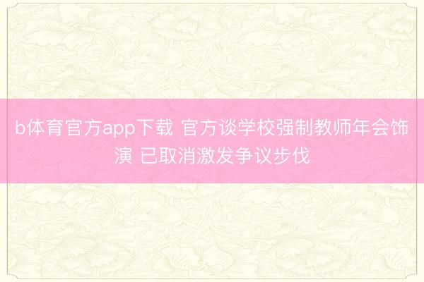 b体育官方app下载 官方谈学校强制教师年会饰演 已取消激发争议步伐
