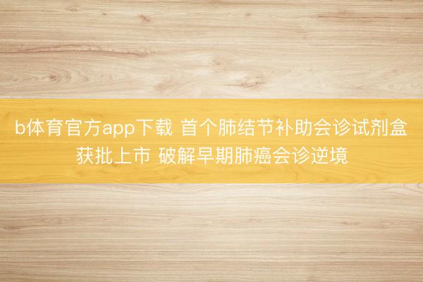 b体育官方app下载 首个肺结节补助会诊试剂盒获批上市 破解早期肺癌会诊逆境