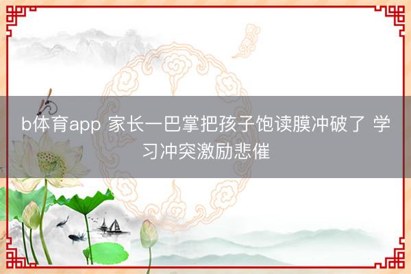 b体育app 家长一巴掌把孩子饱读膜冲破了 学习冲突激励悲催