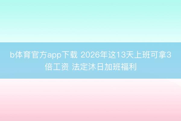 b体育官方app下载 2026年这13天上班可拿3倍工资 法定沐日加班福利