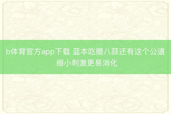 b体育官方app下载 蓝本吃腊八蒜还有这个公道 缩小刺激更易消化