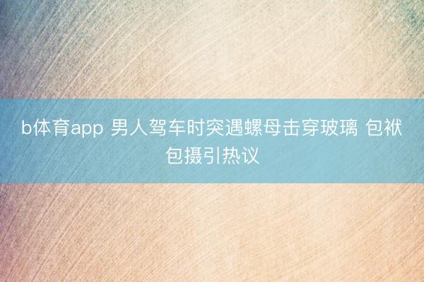 b体育app 男人驾车时突遇螺母击穿玻璃 包袱包摄引热议