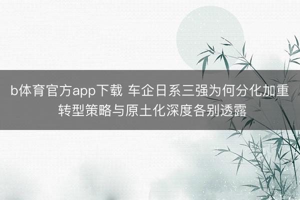 b体育官方app下载 车企日系三强为何分化加重 转型策略与原土化深度各别透露