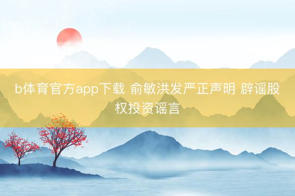 b体育官方app下载 俞敏洪发严正声明 辟谣股权投资谣言